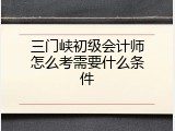 三门峡初级会计师怎么考需要什么条件