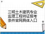 三明土木建筑专业监理工程师证报考条件官网具体入口