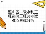 璧山区一级水利工程造价工程师考试难点具体分析