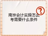 南京会计实操怎么考需要什么条件