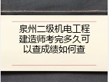 泉州二级机电工程建造师考完多久可以查成绩如何查