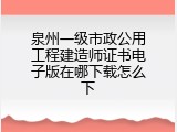 泉州一级市政公用工程建造师证书电子版在哪下载怎么下