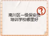 南川区一级保安员培训学校哪里好