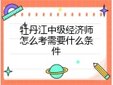 牡丹江中级经济师怎么考需要什么条件