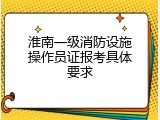 淮南一级消防设施操作员证报考具体要求