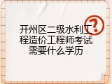 开州区二级水利工程造价工程师考试需要什么学历