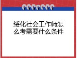 绥化社会工作师怎么考需要什么条件
