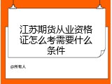 江苏期货从业资格证怎么考需要什么条件
