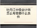 牡丹江中级会计师怎么考需要什么条件