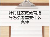 牡丹江家庭教育指导怎么考需要什么条件