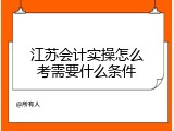 江苏会计实操怎么考需要什么条件