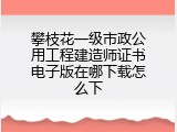 攀枝花一级市政公用工程建造师证书电子版在哪下载怎么下