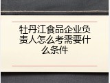牡丹江食品企业负责人怎么考需要什么条件