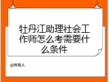 牡丹江助理社会工作师怎么考需要什么条件