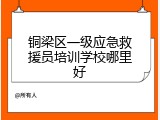铜梁区一级应急救援员培训学校哪里好