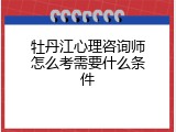 牡丹江心理咨询师怎么考需要什么条件