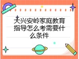 大兴安岭家庭教育指导怎么考需要什么条件