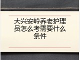 大兴安岭养老护理员怎么考需要什么条件