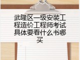 武隆区一级安装工程造价工程师考试具体要看什么书哪买
