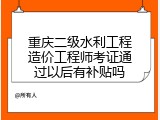 重庆二级水利工程造价工程师考证通过以后有补贴吗