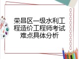 荣昌区一级水利工程造价工程师考试难点具体分析