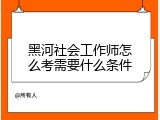 黑河社会工作师怎么考需要什么条件
