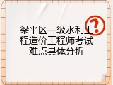 梁平区一级水利工程造价工程师考试难点具体分析