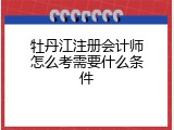 牡丹江注册会计师怎么考需要什么条件