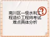 南川区一级水利工程造价工程师考试难点具体分析