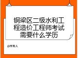 铜梁区二级水利工程造价工程师考试需要什么学历