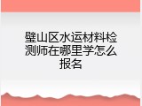 璧山区水运材料检测师在哪里学怎么报名