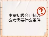 南京初级会计师怎么考需要什么条件