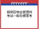 铜梁区物业管理师考试一般在哪里考