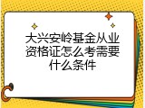 大兴安岭基金从业资格证怎么考需要什么条件