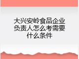 大兴安岭食品企业负责人怎么考需要什么条件