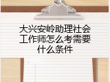 大兴安岭助理社会工作师怎么考需要什么条件