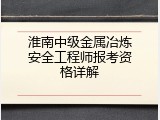 淮南中级金属冶炼安全工程师报考资格详解