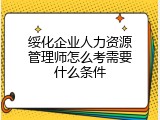 绥化企业人力资源管理师怎么考需要什么条件