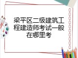 梁平区二级建筑工程建造师考试一般在哪里考