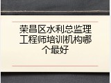 荣昌区水利总监理工程师培训机构哪个最好
