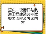 重庆一级港口与航道工程建造师考试报名流程及考试内容