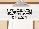 牡丹江企业人力资源管理师怎么考需要什么条件