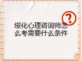绥化心理咨询师怎么考需要什么条件