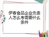伊春食品企业负责人怎么考需要什么条件