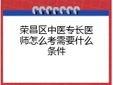 荣昌区中医专长医师怎么考需要什么条件