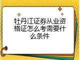 牡丹江证券从业资格证怎么考需要什么条件