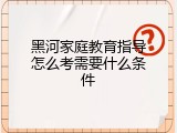 黑河家庭教育指导怎么考需要什么条件