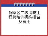 铜梁区二级消防工程师培训机构排名及费用