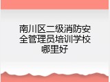 南川区二级消防安全管理员培训学校哪里好