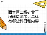 西青区二级矿业工程建造师考试具体有哪些科目和内容
